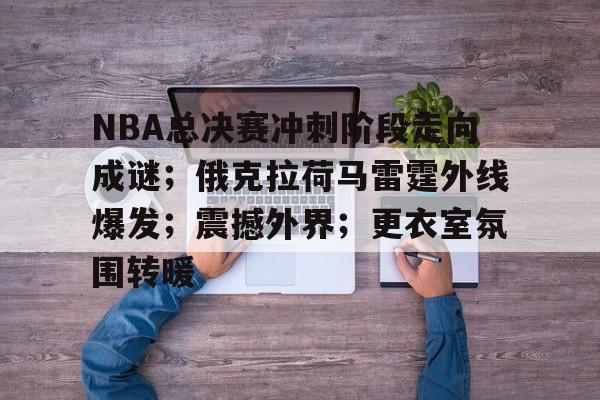 包含NBA总决赛冲刺阶段走向成谜；俄克拉荷马雷霆外线爆发；震撼外界；更衣室氛围转暖的词条