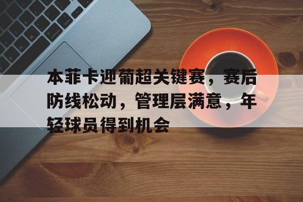 英雄联盟-本菲卡迎葡超关键赛，赛后防线松动，管理层满意，年轻球员得到机会的简单介绍