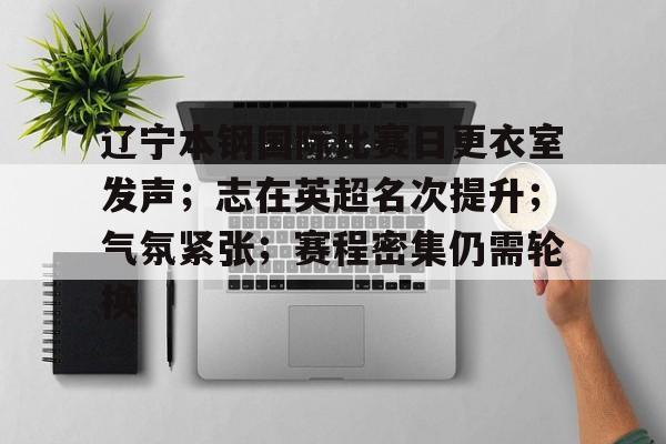 英雄联盟S15-关于辽宁本钢国际比赛日更衣室发声；志在英超名次提升；气氛紧张；赛程密集仍需轮换的信息